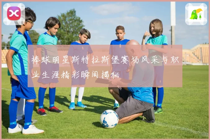 棒球明星斯特拉斯堡赛场风采与职业生涯精彩瞬间揭秘