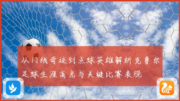 从门线奇迹到点球英雄解析克鲁尔足球生涯高光与关键比赛表现