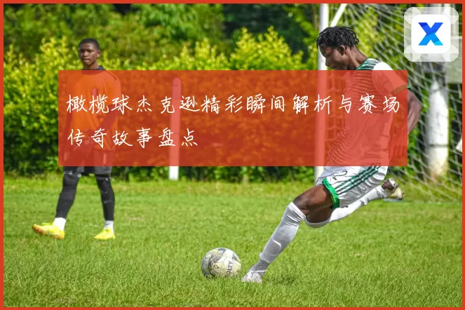 橄榄球杰克逊精彩瞬间解析与赛场传奇故事盘点