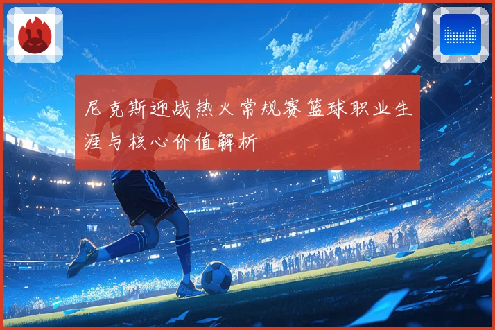 尼克斯迎战热火常规赛篮球职业生涯与核心价值解析