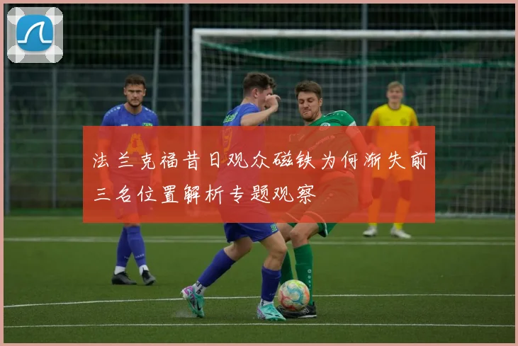 法兰克福昔日观众磁铁为何渐失前三名位置解析专题观察