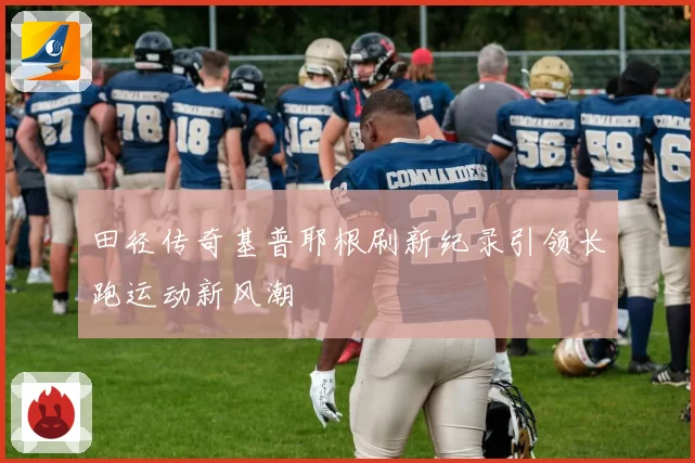 田径传奇基普耶根刷新纪录引领长跑运动新风潮