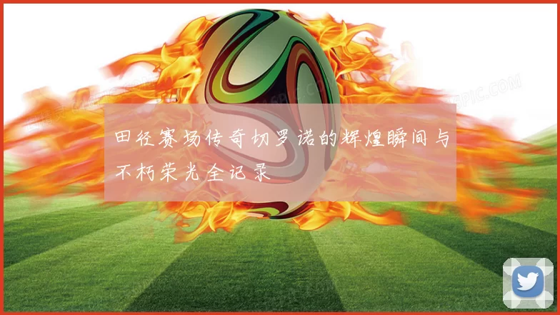 田径赛场传奇切罗诺的辉煌瞬间与不朽荣光全记录