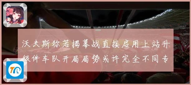 沃夫斯称若揭幕战直接启用上站升级件车队开局局势或许完全不同专题观察