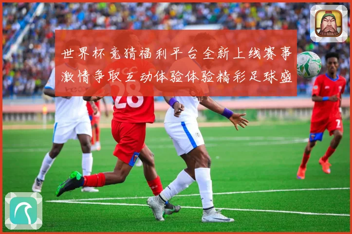 世界杯竞猜福利平台全新上线赛事激情争取互动体验体验精彩足球盛数据研判