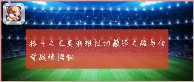 格斗之王奥利维拉的巅峰之路与传奇战绩揭秘