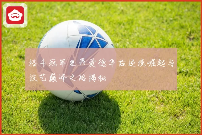 格斗冠军里昂爱德华兹逆境崛起与技艺巅峰之路揭秘