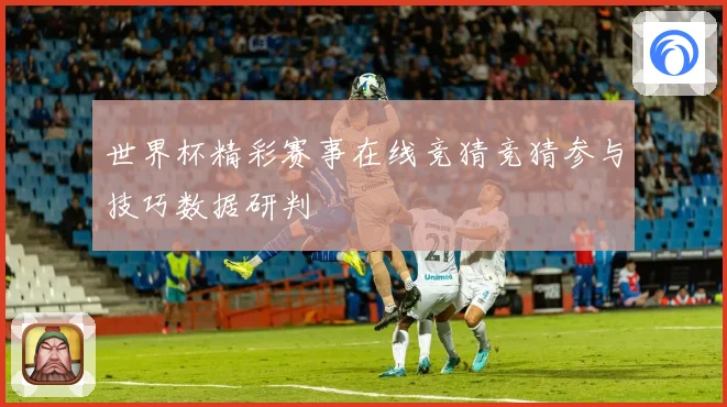 世界杯精彩赛事在线竞猜竞猜参与技巧数据研判