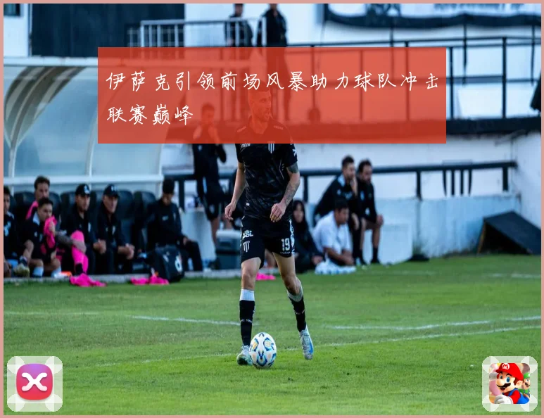 伊萨克引领前场风暴助力球队冲击联赛巅峰
