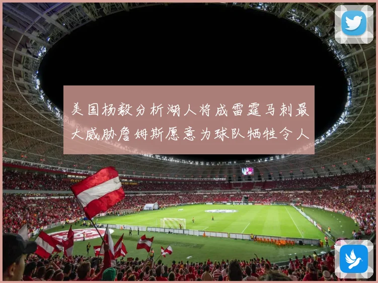 美国杨毅分析湖人将成雷霆马刺最大威胁詹姆斯愿意为球队牺牲令人赛场复盘