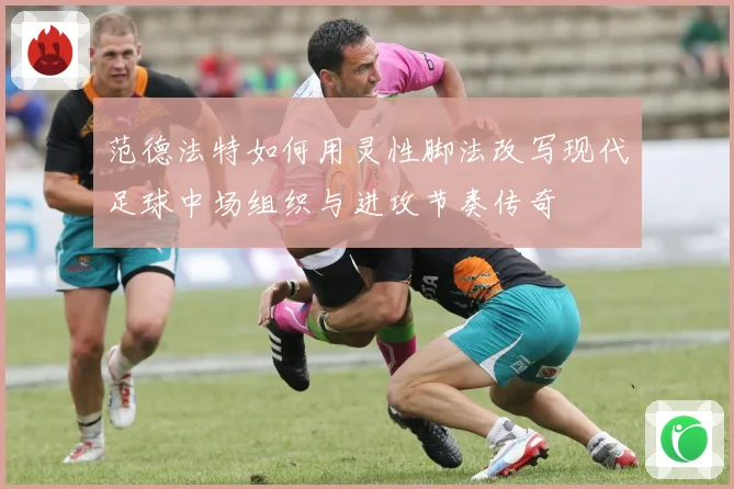范德法特如何用灵性脚法改写现代足球中场组织与进攻节奏传奇