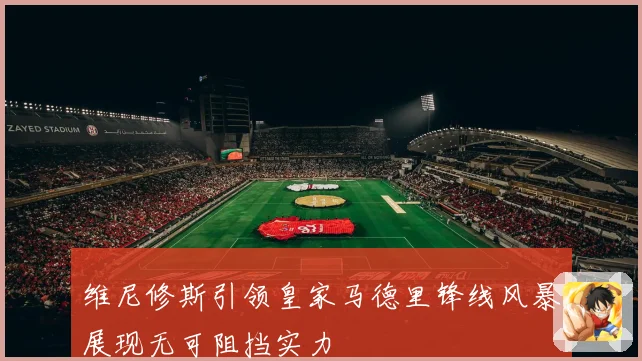 维尼修斯引领皇家马德里锋线风暴展现无可阻挡实力