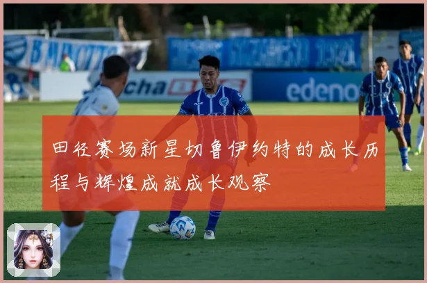 田径赛场新星切鲁伊约特的成长历程与辉煌成就成长观察