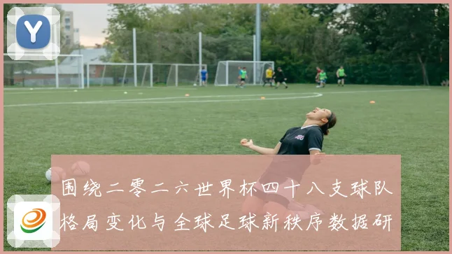 围绕二零二六世界杯四十八支球队格局变化与全球足球新秩序数据研判