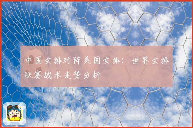 中国女排对阵美国女排:世界女排联赛战术走势分析