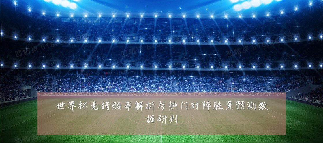 世界杯竞猜赔率解析与热门对阵胜负预测数据研判