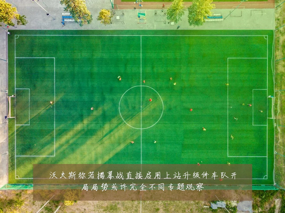 沃夫斯称若揭幕战直接启用上站升级件车队开局局势或许完全不同专题观察