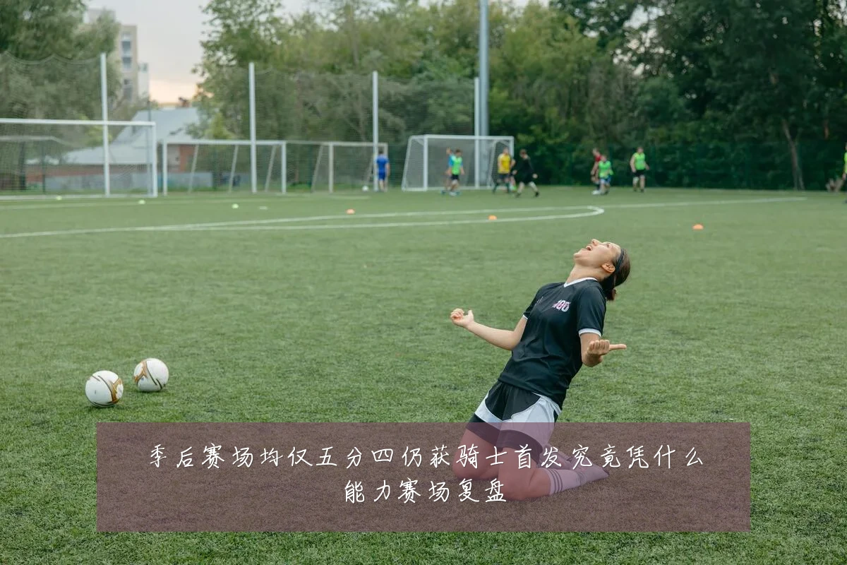 季后赛场均仅五分四仍获骑士首发究竟凭什么能力赛场复盘
