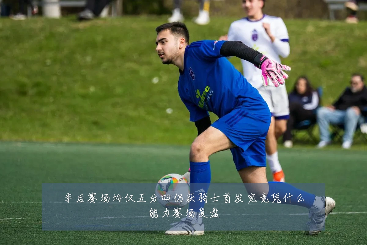 季后赛场均仅五分四仍获骑士首发究竟凭什么能力赛场复盘
