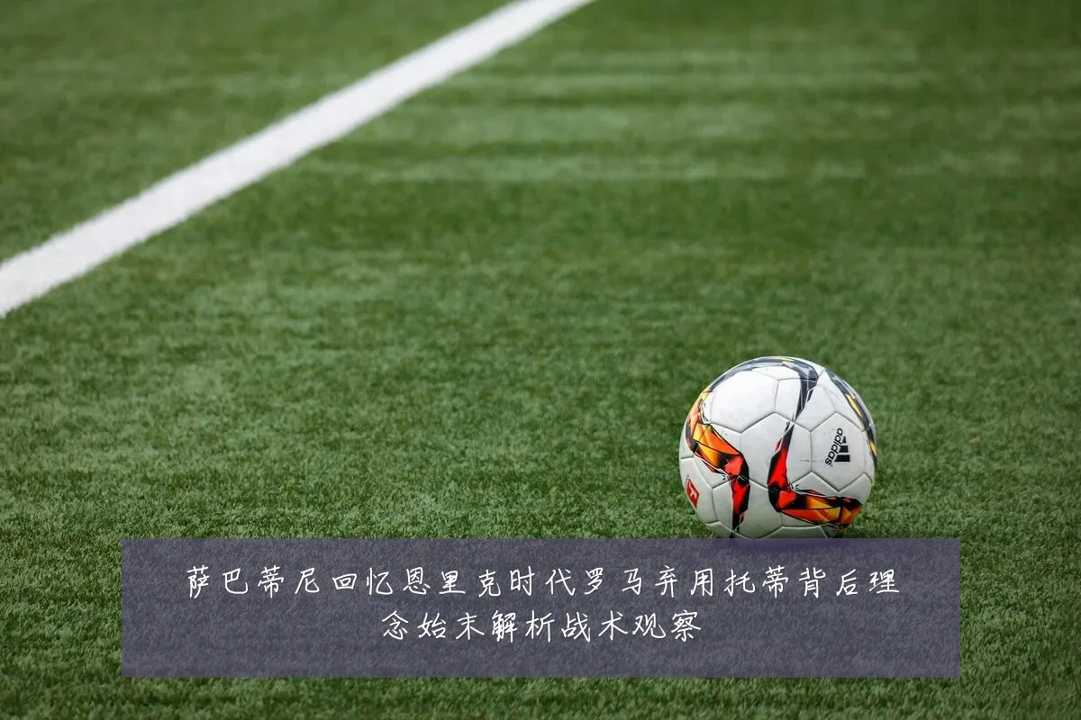 萨巴蒂尼回忆恩里克时代罗马弃用托蒂背后理念始末解析战术观察