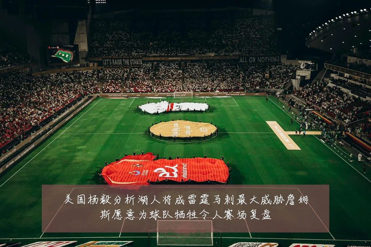 美国杨毅分析湖人将成雷霆马刺最大威胁詹姆斯愿意为球队牺牲令人赛场复盘