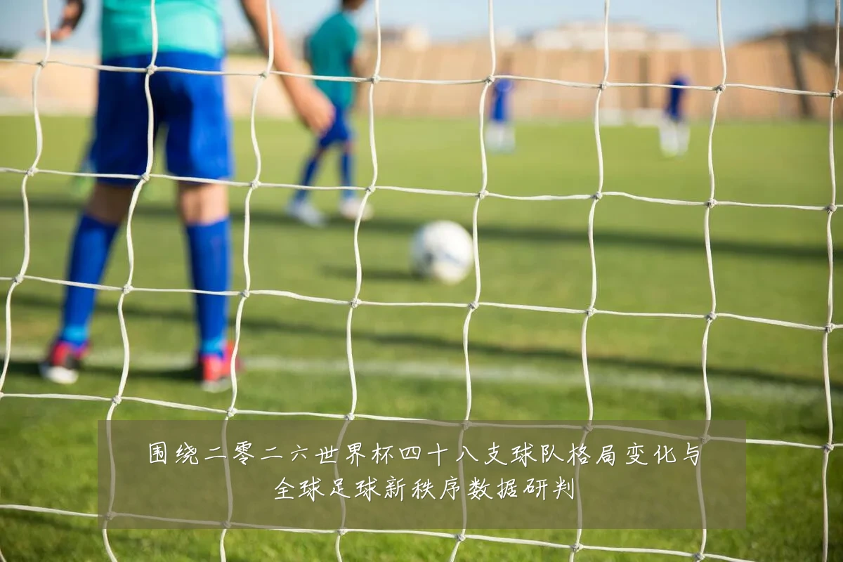 围绕二零二六世界杯四十八支球队格局变化与全球足球新秩序数据研判
